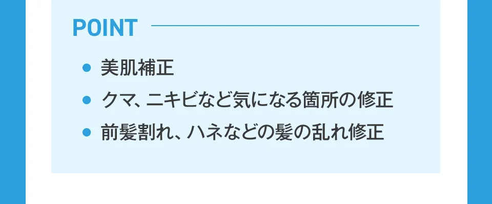 美肌修正、クマ・ニキビなど気になる箇所の修正、前髪割れ、ハネなどの髪の乱れ修正