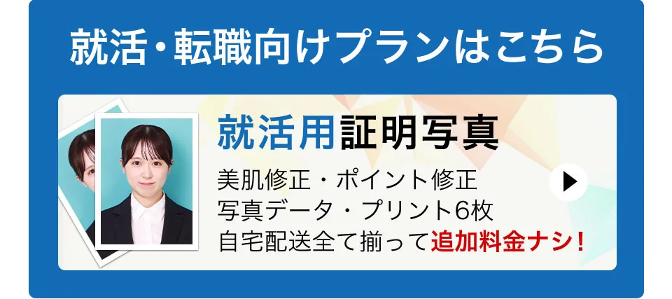 就活・転職向けプランはこちら 就活用証明写真は美肌補正・ポイント補正・写真データ・プリント6枚・自宅配送すべて揃って追加料金ナシ！