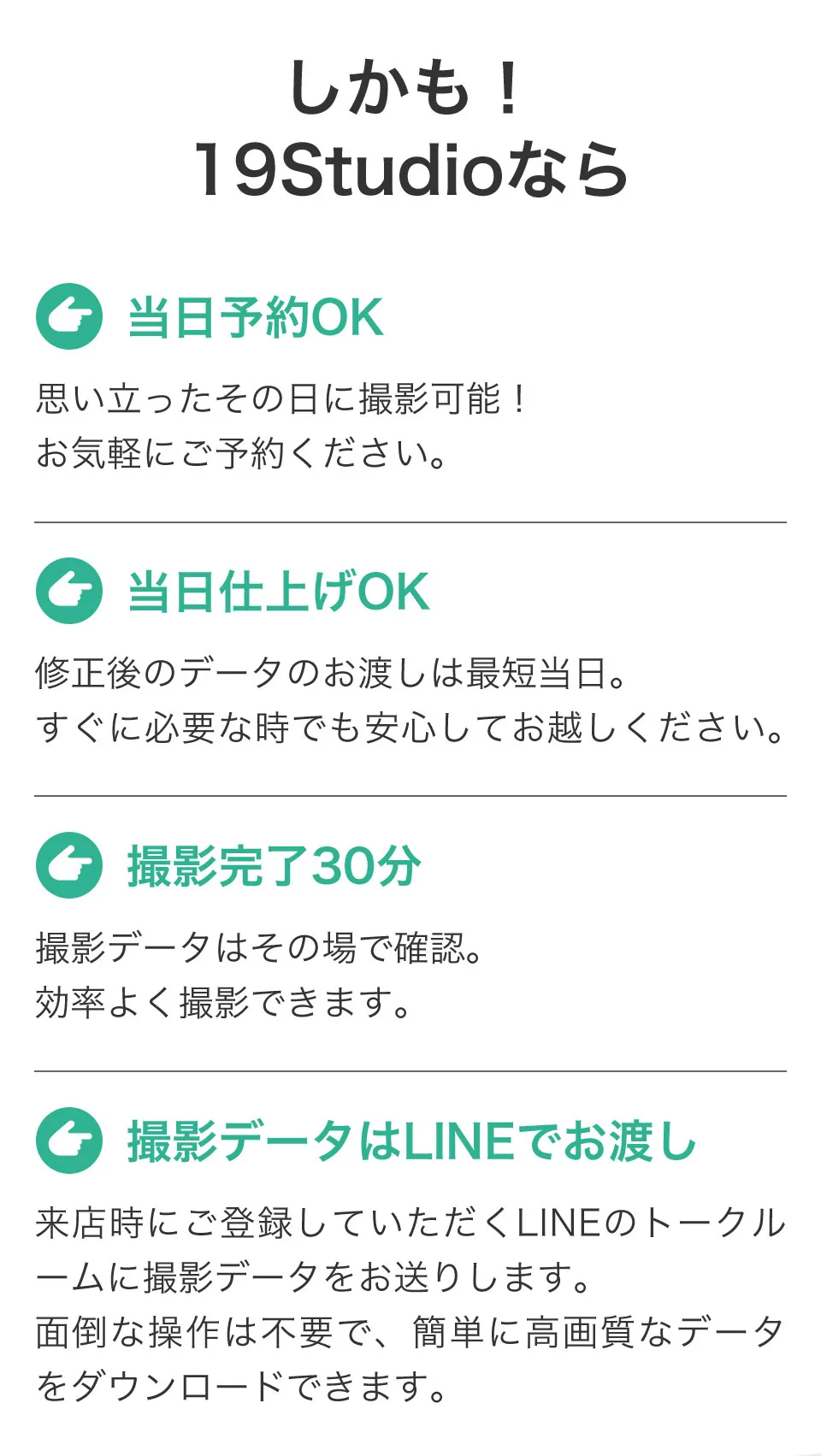 19Studioなら当日予約・当日仕上げOK。すぐに写真が必要なときでも安心してお越しください。撮影は最短30分で完了。データはLINEでお渡しするので、簡単に高画質なデータがダウンロードできます